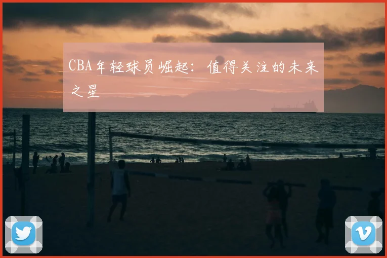 CBA年轻球员崛起：值得关注的未来之星
