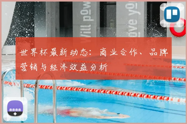 世界杯最新动态：商业合作、品牌营销与经济效益分析