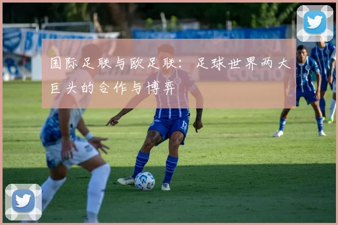 国际足联与欧足联:足球世界两大巨头的合作与博弈
