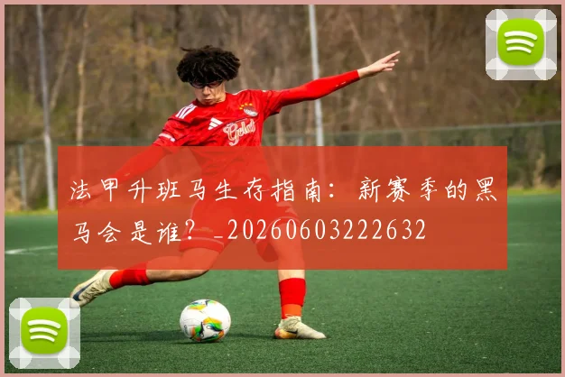 法甲升班马生存指南:新赛季的黑马会是谁?_20260603222632