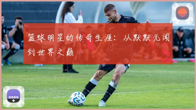 篮球明星的传奇生涯：从默默无闻到世界之巅