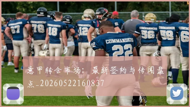 意甲转会市场：最新签约与传闻盘点_20260522160837