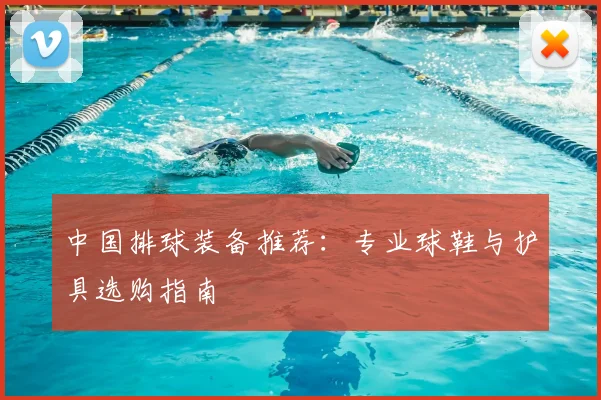 中国排球装备推荐:专业球鞋与护具选购指南