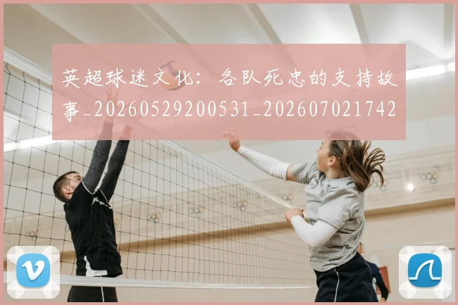 英超球迷文化:各队死忠的支持故事_20260529200531_20260702174203
