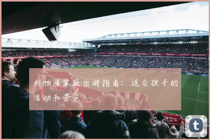 利物浦家庭出游指南：适合孩子的活动和景点