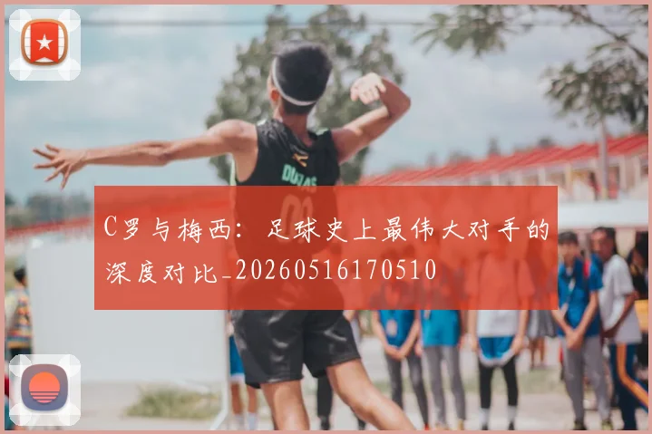 C罗与梅西：足球史上最伟大对手的深度对比_20260516170510