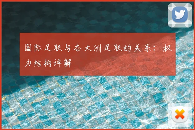 国际足联与各大洲足联的关系：权力结构详解