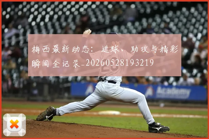 梅西最新动态：进球、助攻与精彩瞬间全记录_20260528193219