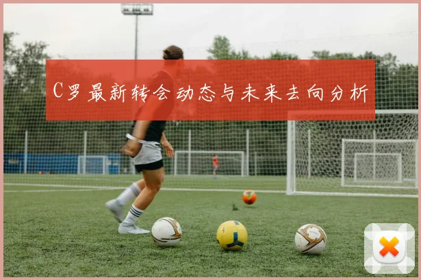 C罗最新转会动态与未来去向分析
