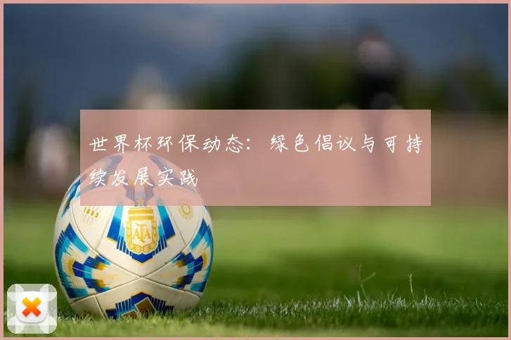 世界杯环保动态:绿色倡议与可持续发展实践