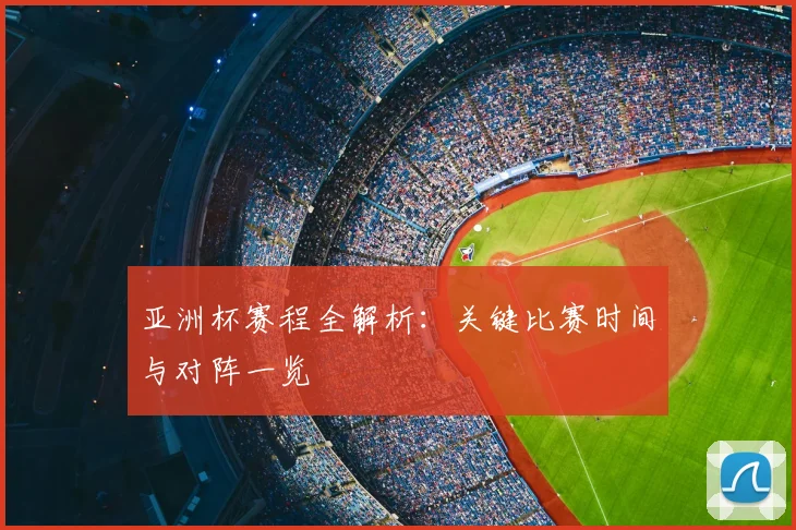 亚洲杯赛程全解析：关键比赛时间与对阵一览