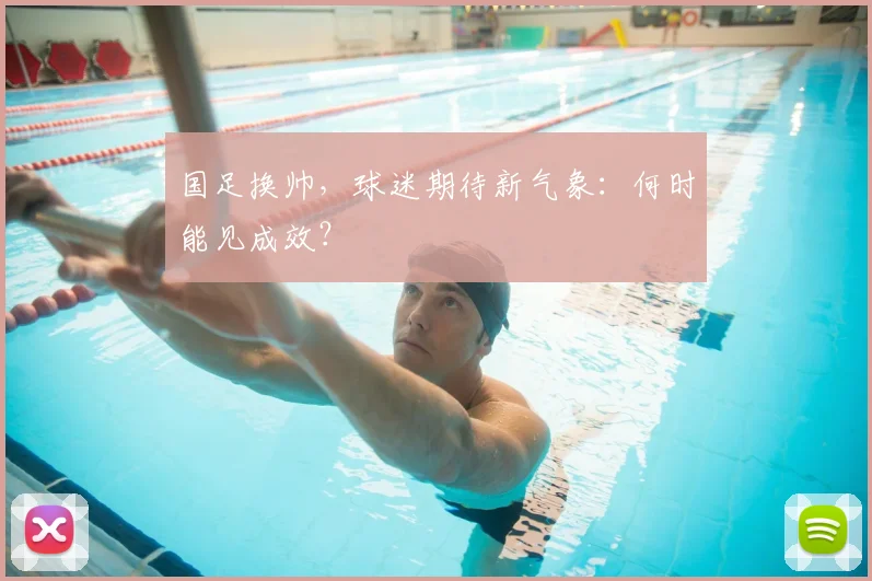 国足换帅,球迷期待新气象:何时能见成效?