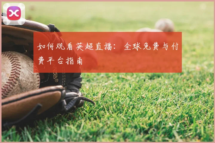如何观看英超直播:全球免费与付费平台指南