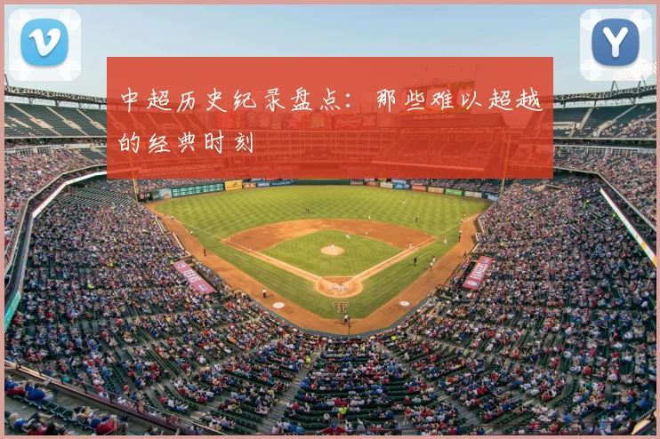 中超历史纪录盘点:那些难以超越的经典时刻