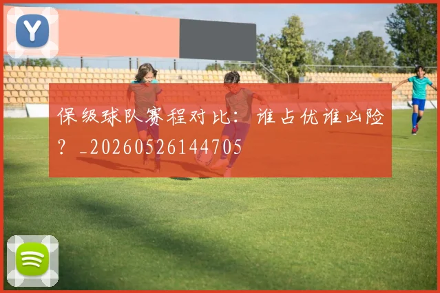 保级球队赛程对比：谁占优谁凶险？_20260526144705