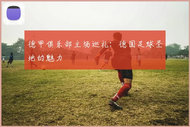德甲俱乐部主场巡礼:德国足球圣地的魅力