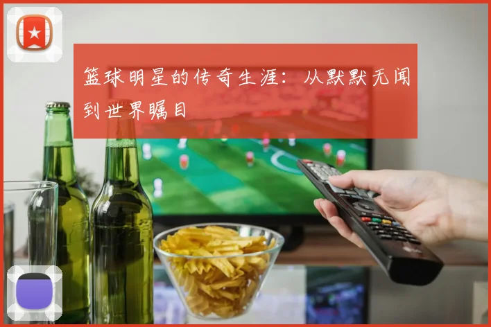 篮球明星的传奇生涯：从默默无闻到世界瞩目