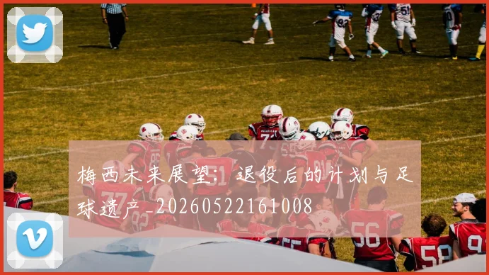 梅西未来展望:退役后的计划与足球遗产_20260522161008
