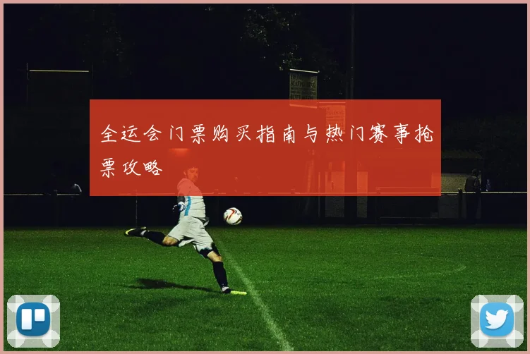 全运会门票购买指南与热门赛事抢票攻略