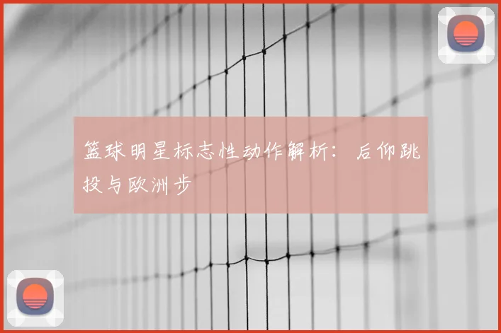 篮球明星标志性动作解析：后仰跳投与欧洲步