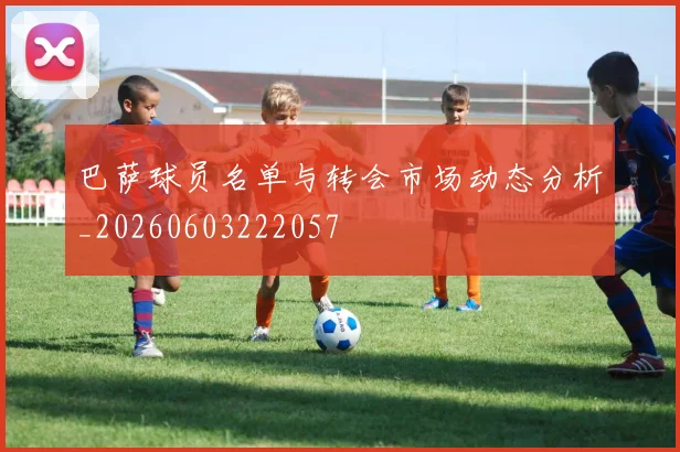 巴萨球员名单与转会市场动态分析_20260603222057