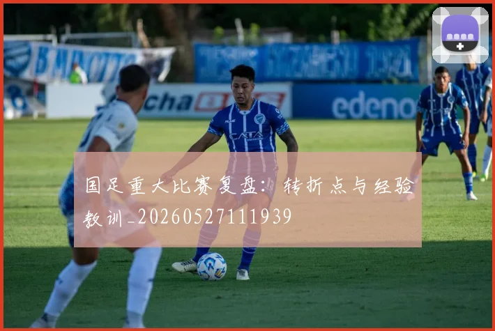 国足重大比赛复盘:转折点与经验教训_20260527111939