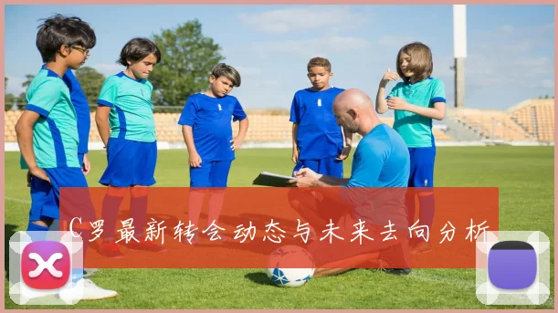 C罗最新转会动态与未来去向分析