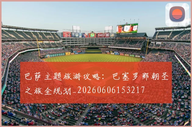 巴萨主题旅游攻略：巴塞罗那朝圣之旅全规划_20260606153217