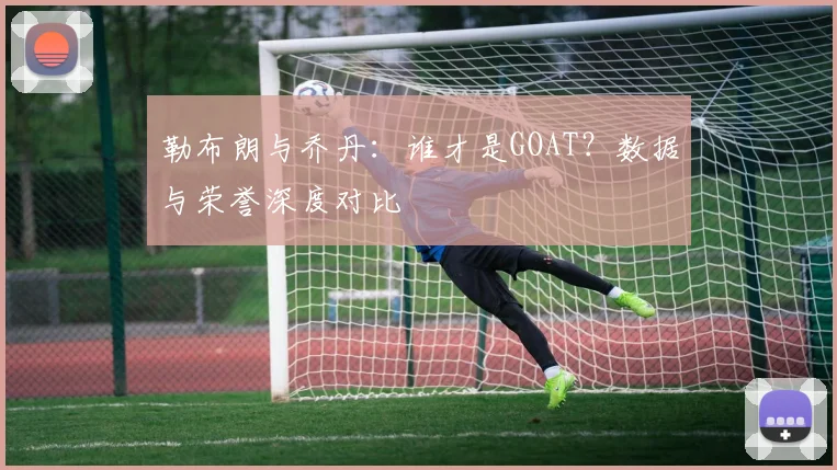 勒布朗与乔丹:谁才是GOAT?数据与荣誉深度对比