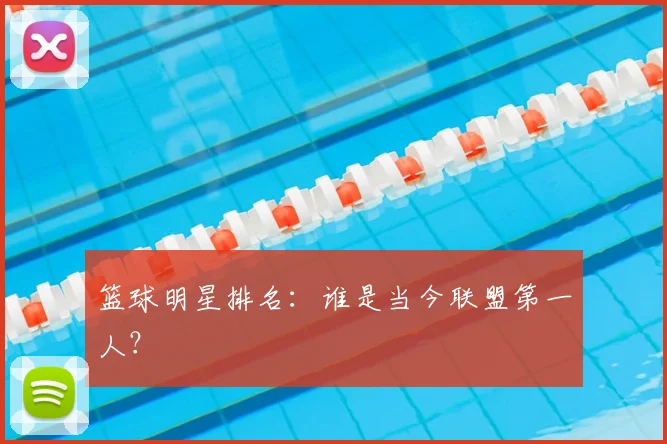 篮球明星排名：谁是当今联盟第一人？