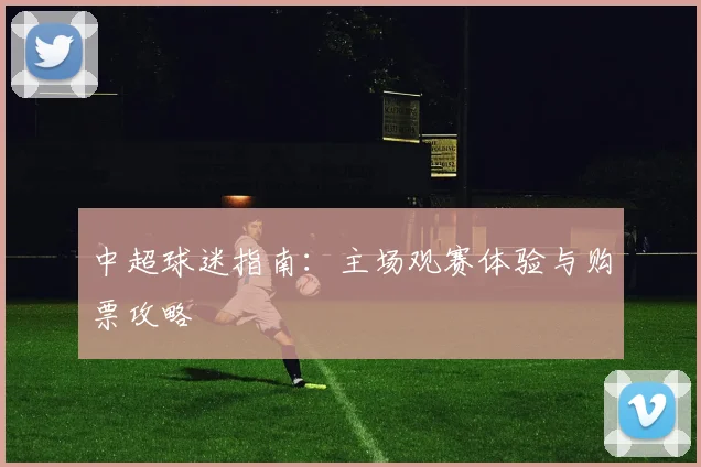 中超球迷指南：主场观赛体验与购票攻略
