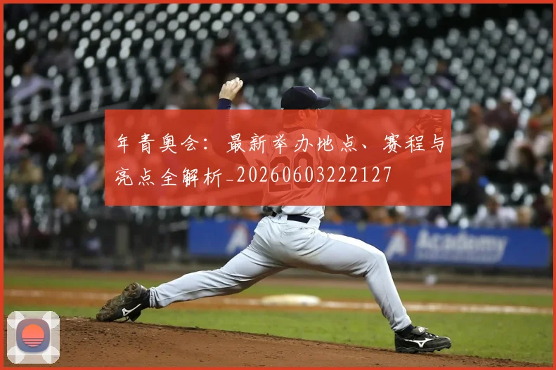 年青奥会：最新举办地点、赛程与亮点全解析_20260603222127