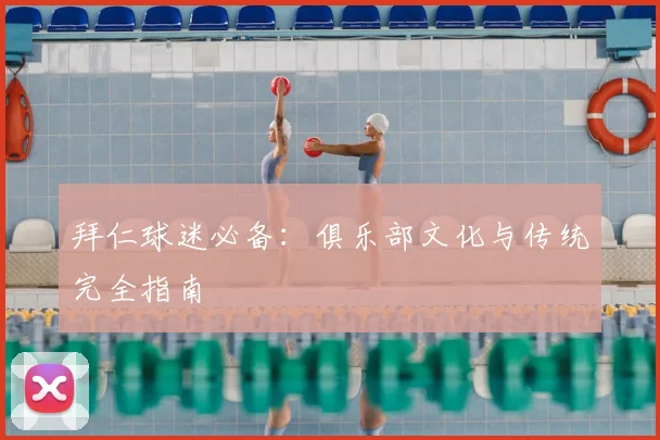 拜仁球迷必备：俱乐部文化与传统完全指南