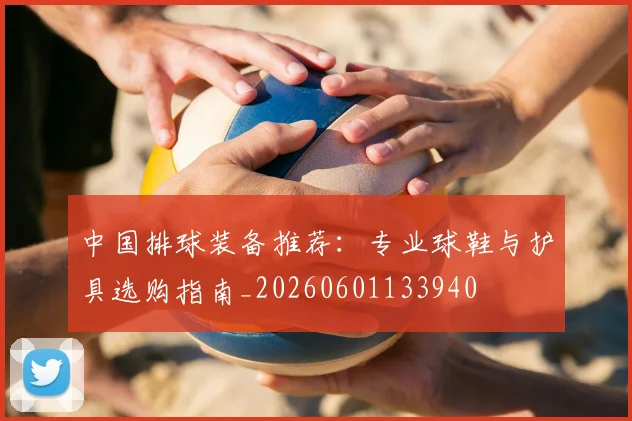中国排球装备推荐：专业球鞋与护具选购指南_20260601133940