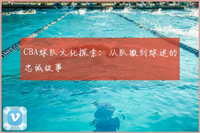 CBA球队文化探索：从队徽到球迷的忠诚故事