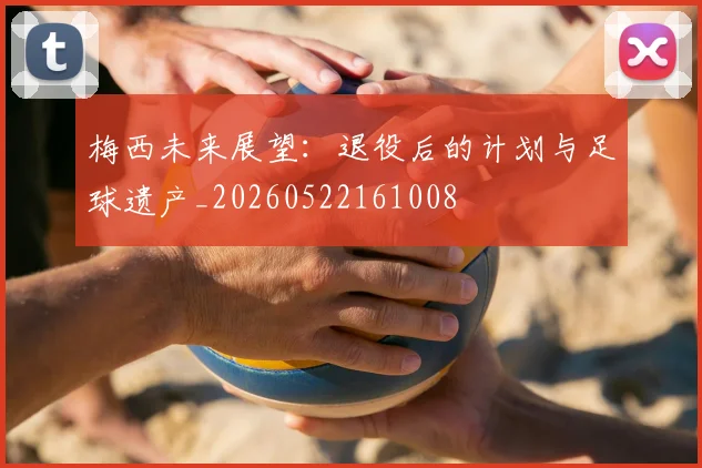梅西未来展望：退役后的计划与足球遗产_20260522161008