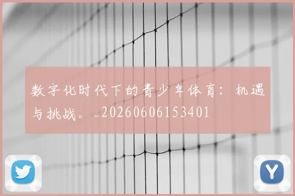 数字化时代下的青少年体育：机遇与挑战。_20260606153401