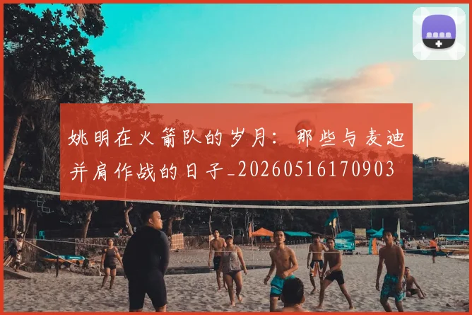 姚明在火箭队的岁月：那些与麦迪并肩作战的日子_20260516170903