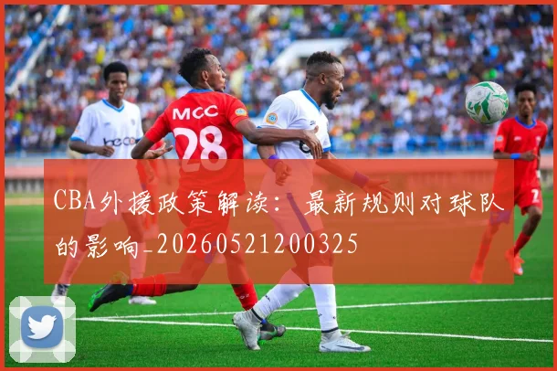 CBA外援政策解读：最新规则对球队的影响_20260521200325
