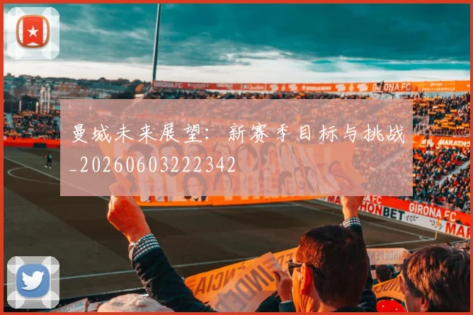 曼城未来展望:新赛季目标与挑战_20260603222342