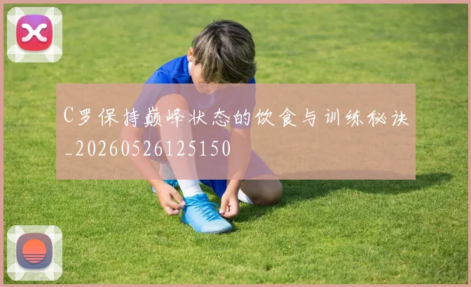 C罗保持巅峰状态的饮食与训练秘诀_20260526125150