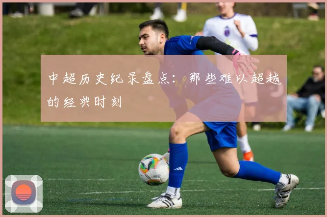 中超历史纪录盘点：那些难以超越的经典时刻