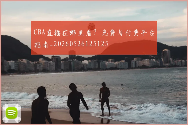 CBA直播在哪里看？免费与付费平台指南_20260526125125