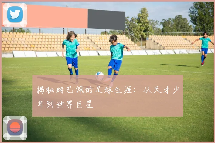 揭秘姆巴佩的足球生涯：从天才少年到世界巨星