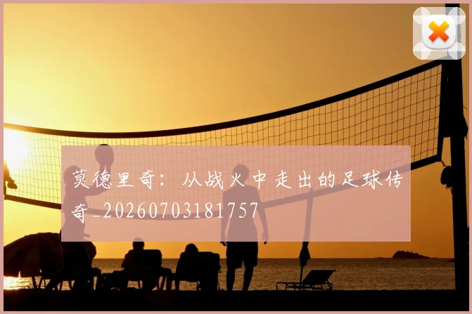 莫德里奇：从战火中走出的足球传奇_20260703181757