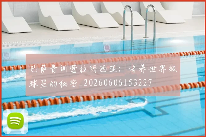 巴萨青训营拉玛西亚：培养世界级球星的秘密_20260606153227