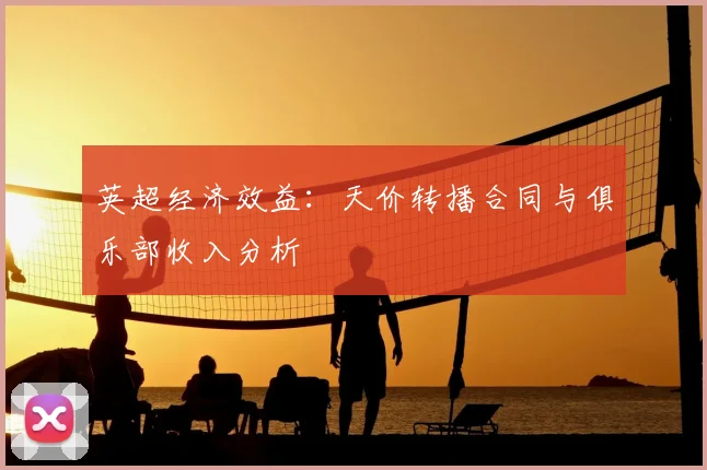 英超经济效益:天价转播合同与俱乐部收入分析
