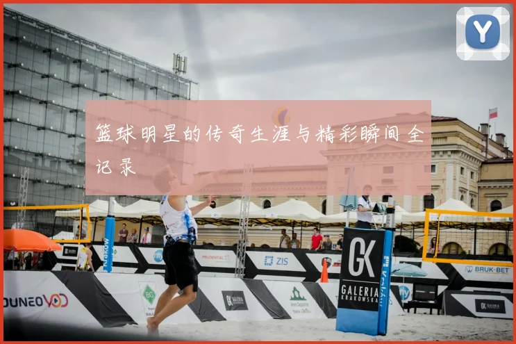 篮球明星的传奇生涯与精彩瞬间全记录