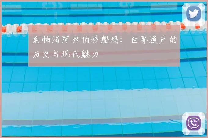 利物浦阿尔伯特船坞:世界遗产的历史与现代魅力