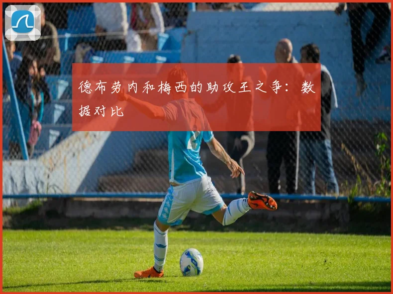 德布劳内和梅西的助攻王之争：数据对比